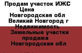 Продам участок ИЖС › Цена ­ 350 000 - Новгородская обл., Великий Новгород г. Недвижимость » Земельные участки продажа   . Новгородская обл.